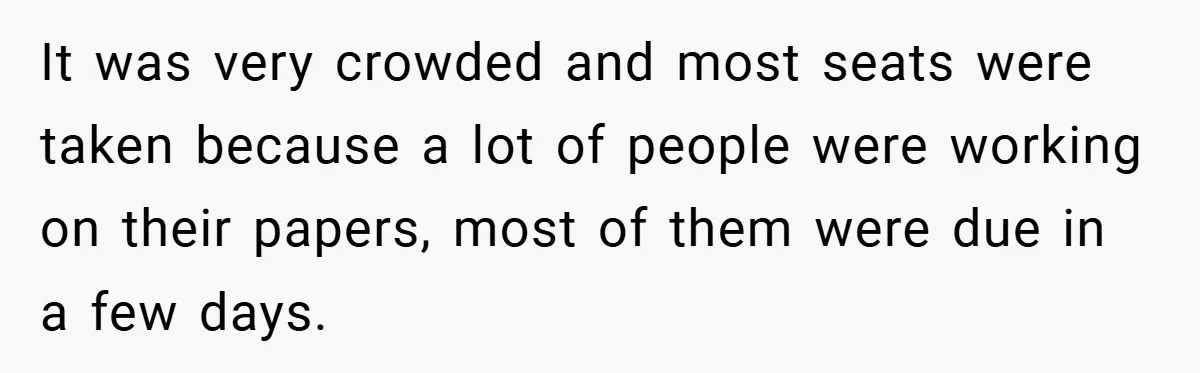 It was very crowded and most seats were taken because a lot of people were working on their papers, most of them were due in a few days.
