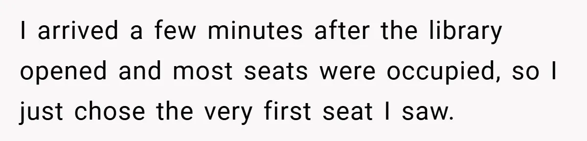 I arrived a few minutes after the library opened and most seats were occupied, so I just chose the very first seat I saw.
