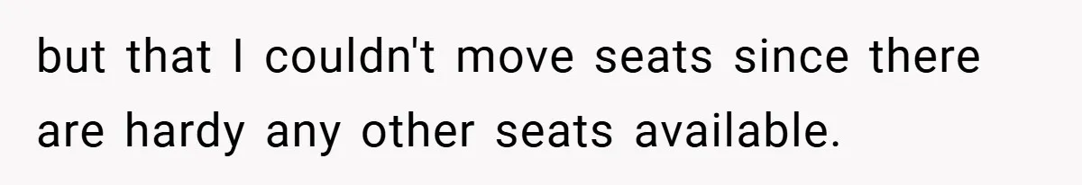 but that I couldn't move seats since there are hardy any other seats available.