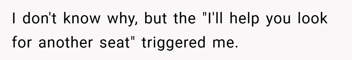I don't know why, but the "I'll help you look for another seat" triggered me.