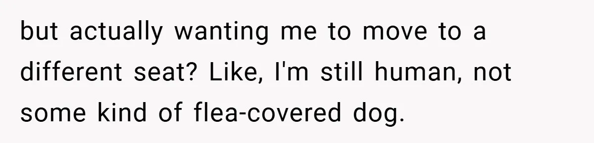 but actually wanting me to move to a different seat? Like, I'm still human, not some kind of flea-covered dog.