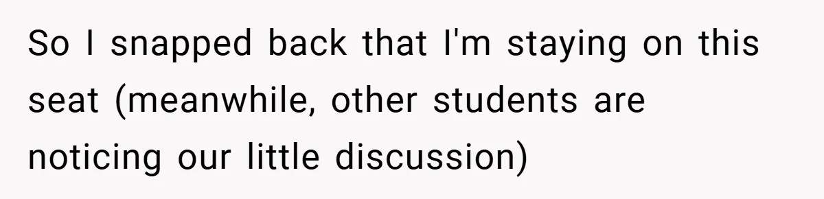 So I snapped back that I'm staying on this seat (meanwhile, other students are noticing our little discussion)