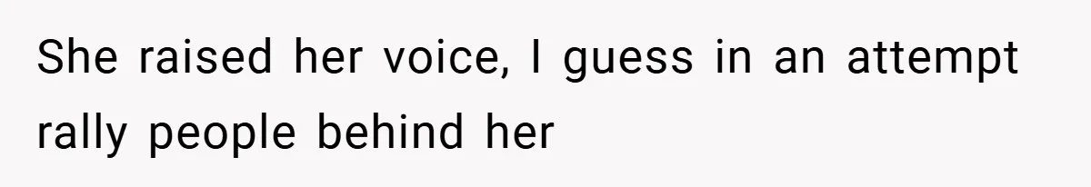 She raised her voice, I guess in an attempt rally people behind her