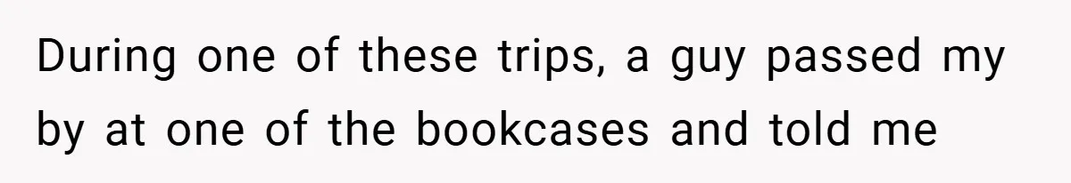 During one of these trips, a guy passed my by at one of the bookcases and told me