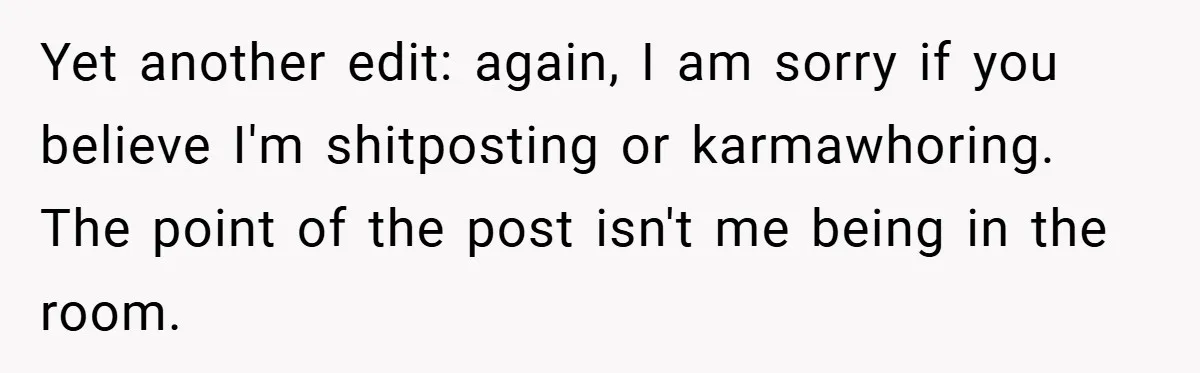 Yet another edit: again, I am sorry if you believe I'm shitposting or karmawhoring. The point of the post isn't me being in the room.