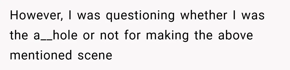 However, I was questioning whether I was the a__hole or not for making the above mentioned scene