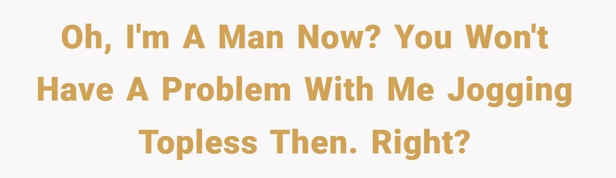 Oh, I'm a man now? You won't have a problem with me jogging topless then. Right?