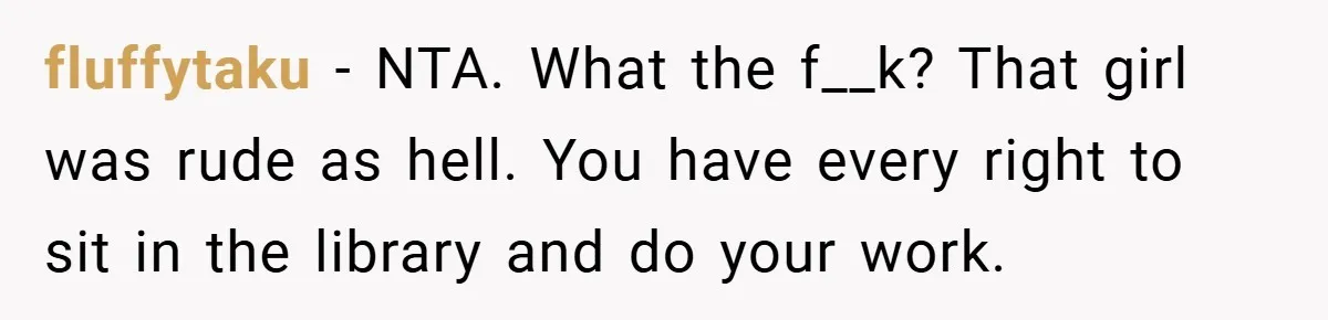 fluffytaku − NTA. What the f__k? That girl was rude as hell. You have every right to sit in the library and do your work.