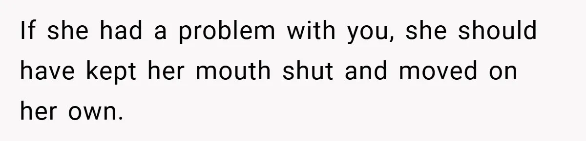 If she had a problem with you, she should have kept her mouth shut and moved on her own.