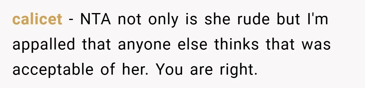 calicet − NTA not only is she rude but I'm appalled that anyone else thinks that was acceptable of her. You are right.