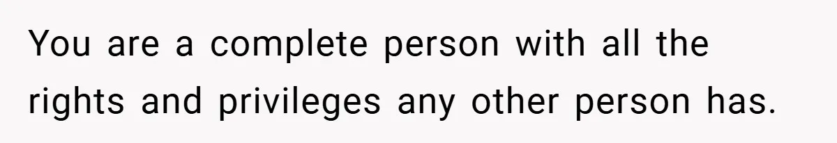 You are a complete person with all the rights and privileges any other person has.