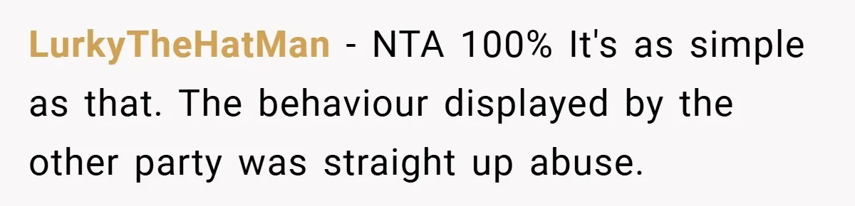 LurkyTheHatMan − NTA 100% It's as simple as that. The behaviour displayed by the other party was straight up abuse.