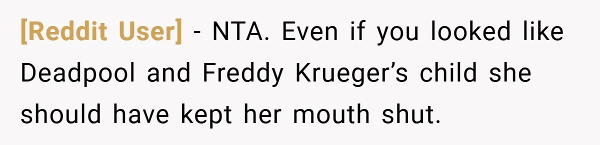 [Reddit User] − NTA. Even if you looked like Deadpool and Freddy Krueger’s child she should have kept her mouth shut.