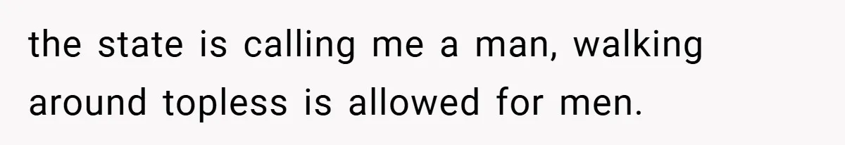 the state is calling me a man, walking around topless is allowed for men.