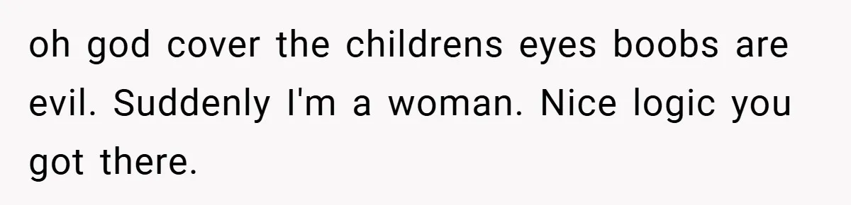 oh god cover the childrens eyes boobs are evil. Suddenly I'm a woman. Nice logic you got there.