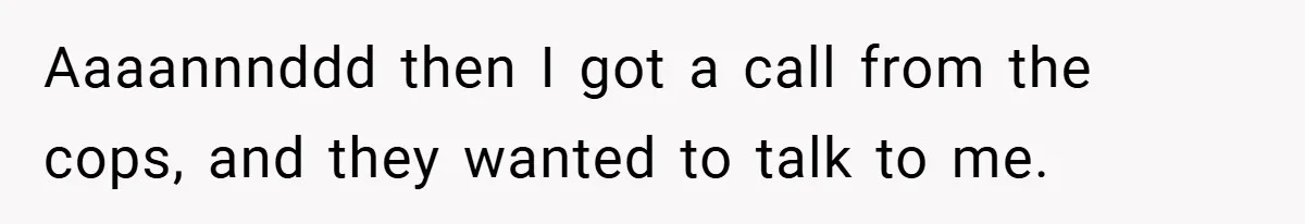 Aaaannnddd then I got a call from the cops, and they wanted to talk to me.