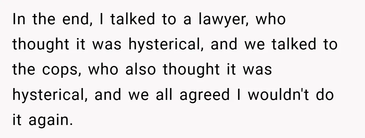 In the end, I talked to a lawyer, who thought it was hysterical, and we talked to the cops, who also thought it was hysterical, and we all agreed I...