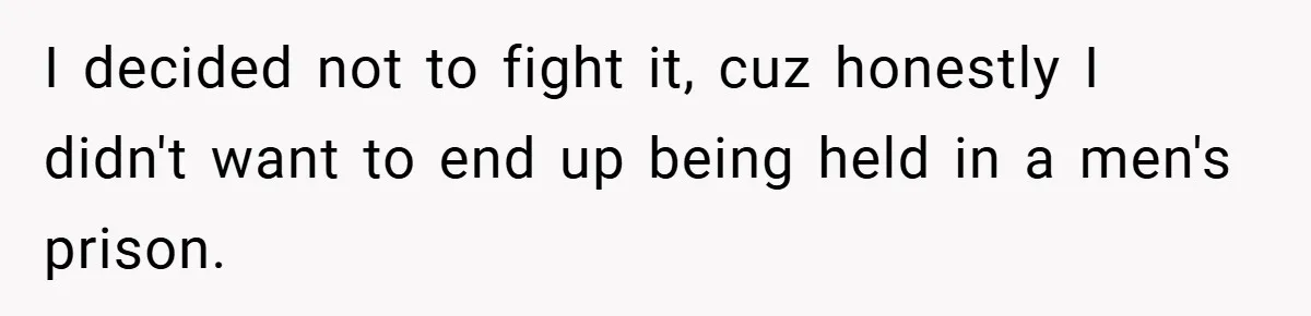 I decided not to fight it, cuz honestly I didn't want to end up being held in a men's prison.
