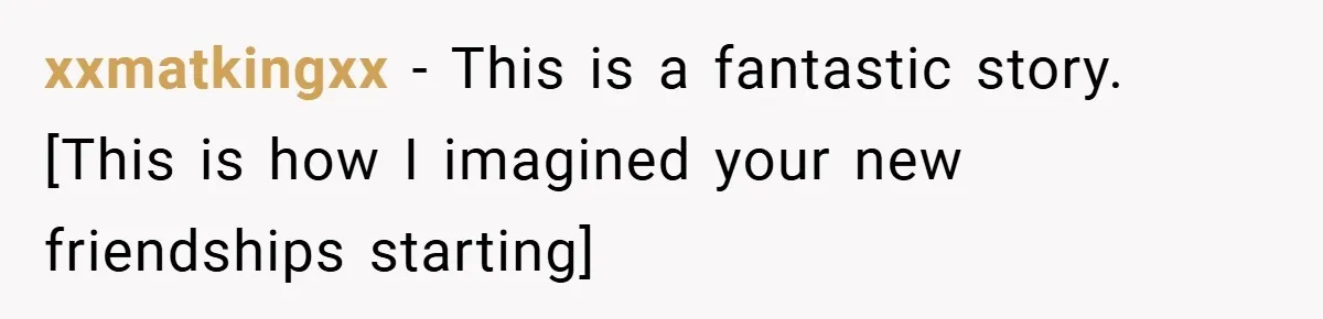 xxmatkingxx − This is a fantastic story. [This is how I imagined your new friendships starting]