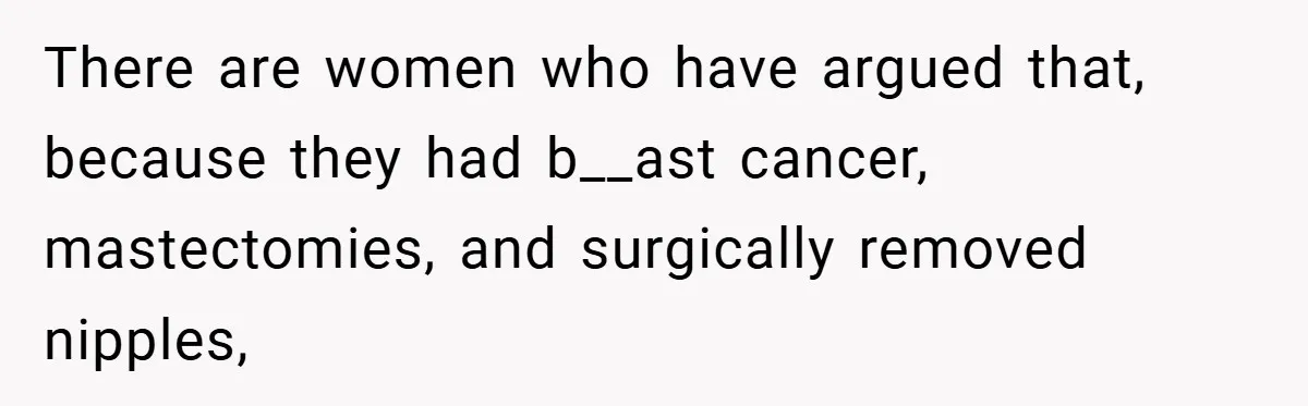 There are women who have argued that, because they had b__ast cancer, mastectomies, and surgically removed nipples,