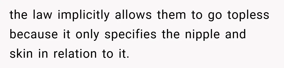 the law implicitly allows them to go topless because it only specifies the nipple and skin in relation to it.