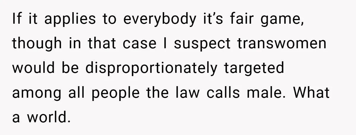 If it applies to everybody it’s fair game, though in that case I suspect transwomen would be disproportionately targeted among all people the law calls male. What a world.