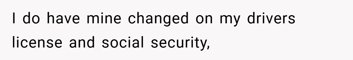 I do have mine changed on my drivers license and social security,