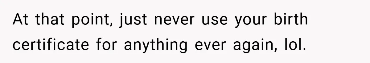 At that point, just never use your birth certificate for anything ever again, lol.