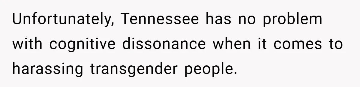 Unfortunately, Tennessee has no problem with cognitive dissonance when it comes to harassing transgender people.