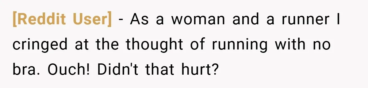[Reddit User] − As a woman and a runner I cringed at the thought of running with no bra. Ouch! Didn't that hurt?