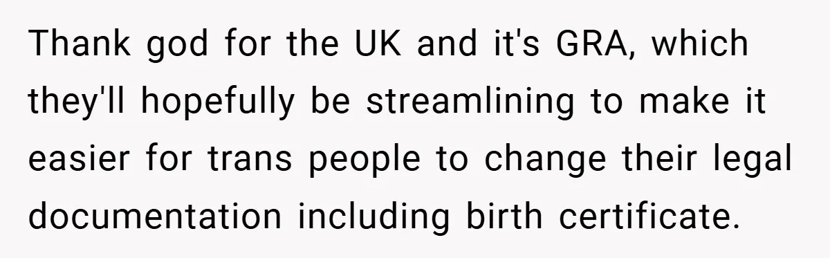 Thank god for the UK and it's GRA, which they'll hopefully be streamlining to make it easier for trans people to change their legal documentation including birth certificate.