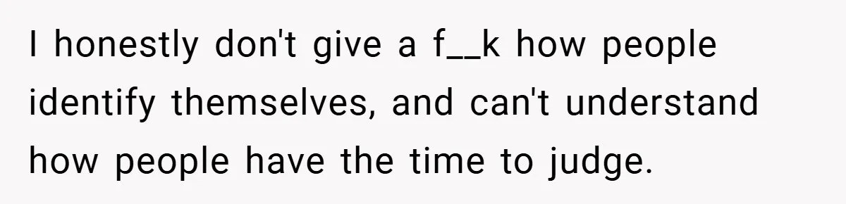 I honestly don't give a f__k how people identify themselves, and can't understand how people have the time to judge.