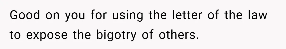 Good on you for using the letter of the law to expose the bigotry of others.