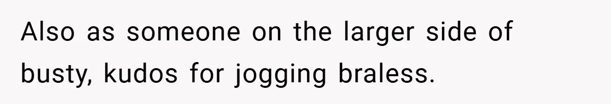 Also as someone on the larger side of busty, kudos for jogging braless.