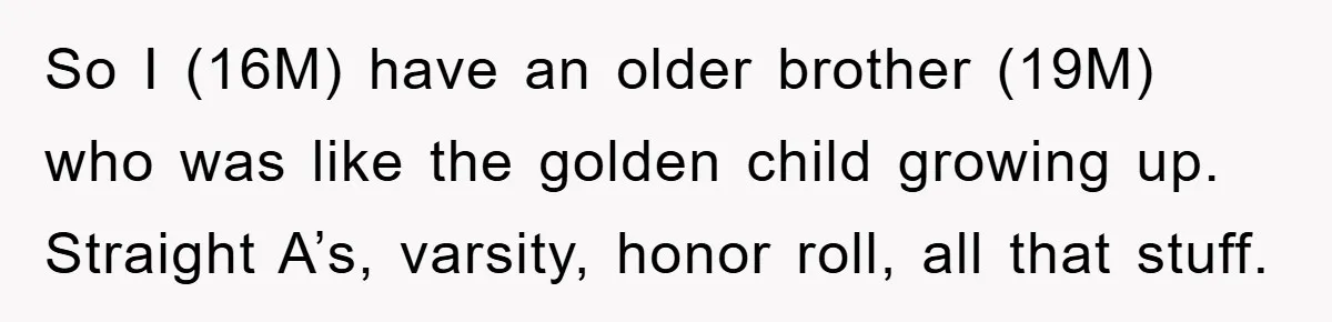 So I (16M) have an older brother (19M) who was like the golden child growing up. Straight A’s, varsity, honor roll, all that stuff.