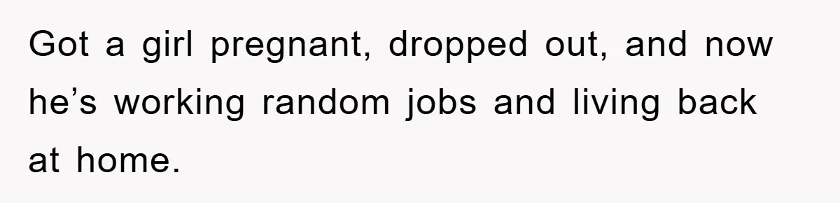 Got a girl pregnant, dropped out, and now he’s working random jobs and living back at home.