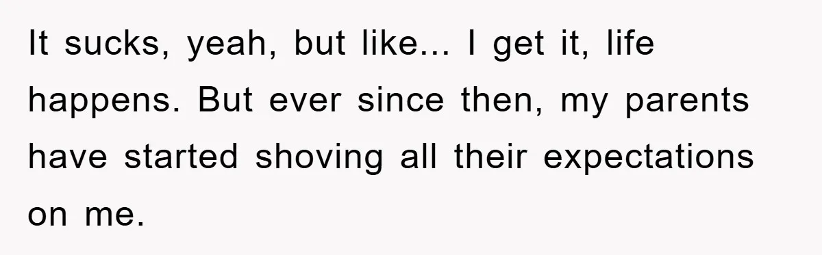 It sucks, yeah, but like... I get it, life happens. But ever since then, my parents have started shoving all their expectations on me.