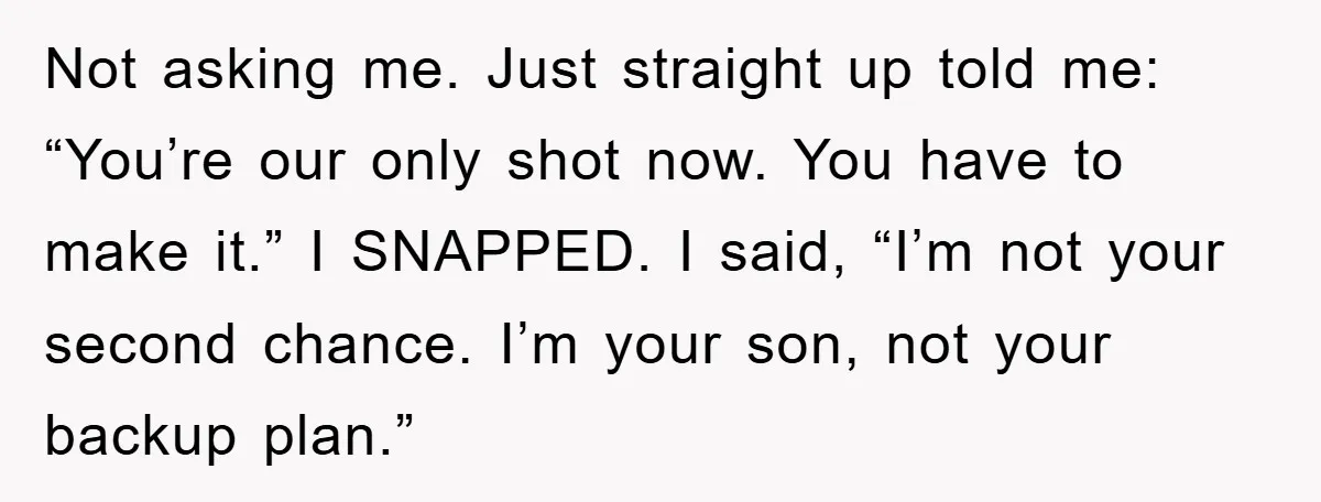 Not asking me. Just straight up told me: “You’re our only shot now. You have to make it.” I SNAPPED. I said, “I’m not your second chance. I’m your son,...