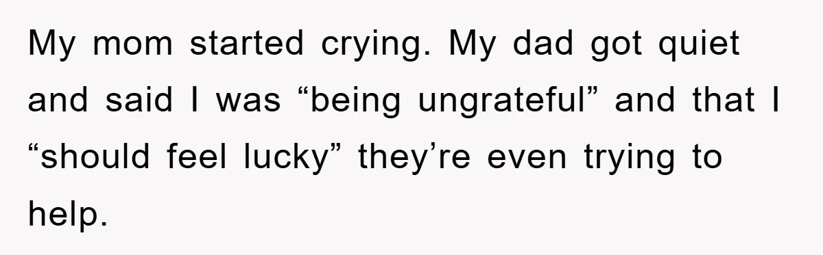 My mom started crying. My dad got quiet and said I was “being ungrateful” and that I “should feel lucky” they’re even trying to help.