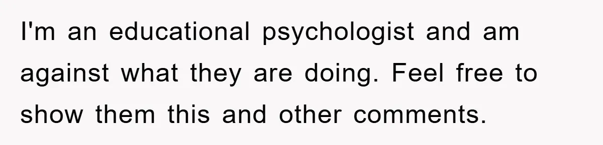 I'm an educational psychologist and am against what they are doing. Feel free to show them this and other comments.