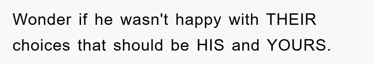 Wonder if he wasn't happy with THEIR choices that should be HIS and YOURS.