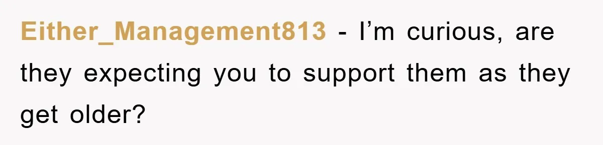 Either_Management813 − I’m curious, are they expecting you to support them as they get older?