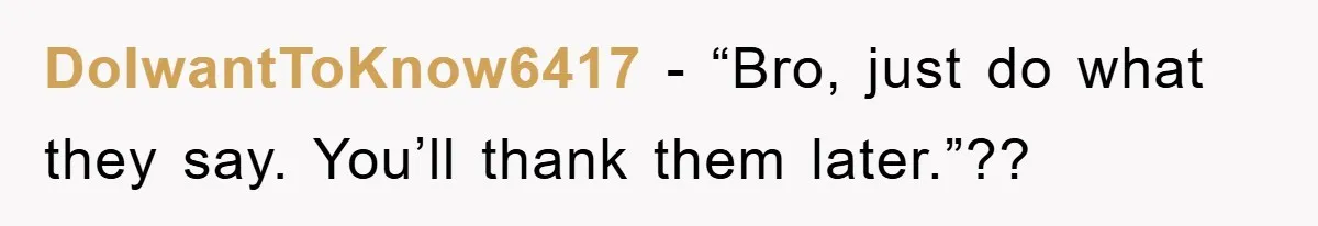 DoIwantToKnow6417 − “Bro, just do what they say. You’ll thank them later.”??