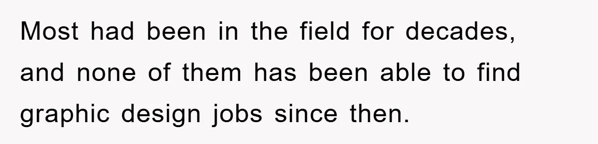 Most had been in the field for decades, and none of them has been able to find graphic design jobs since then.