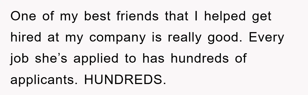 One of my best friends that I helped get hired at my company is really good. Every job she’s applied to has hundreds of applicants. HUNDREDS.