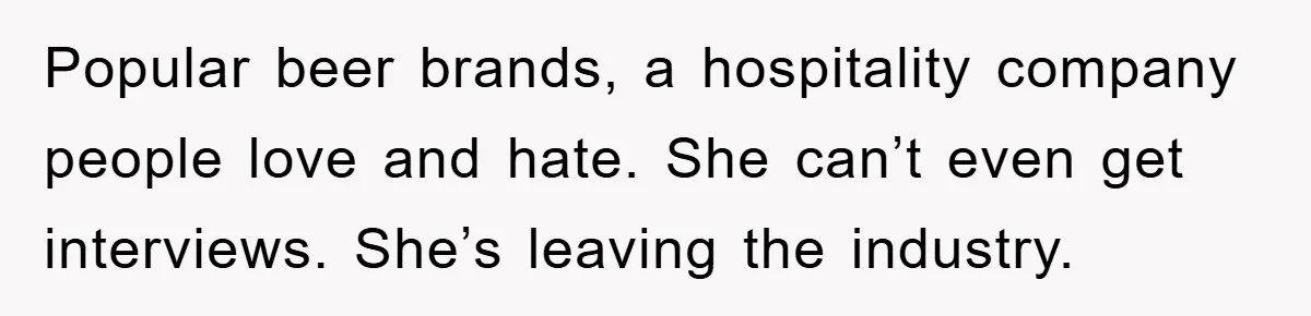 Popular beer brands, a hospitality company people love and hate. She can’t even get interviews. She’s leaving the industry.