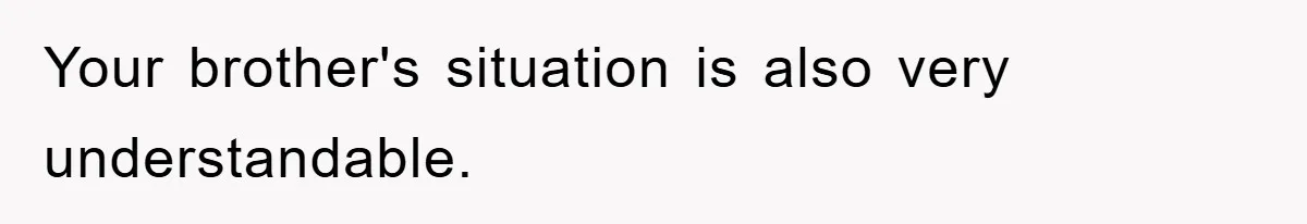 Your brother's situation is also very understandable.