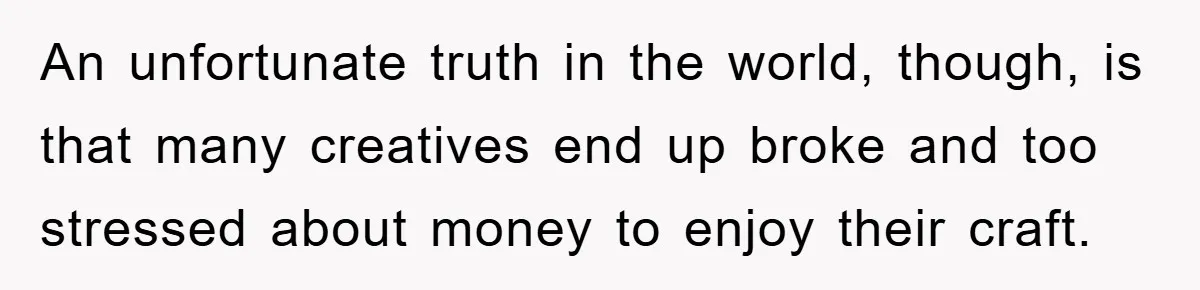 An unfortunate truth in the world, though, is that many creatives end up broke and too stressed about money to enjoy their craft.
