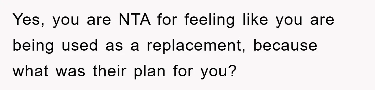 Yes, you are NTA for feeling like you are being used as a replacement, because what was their plan for you?