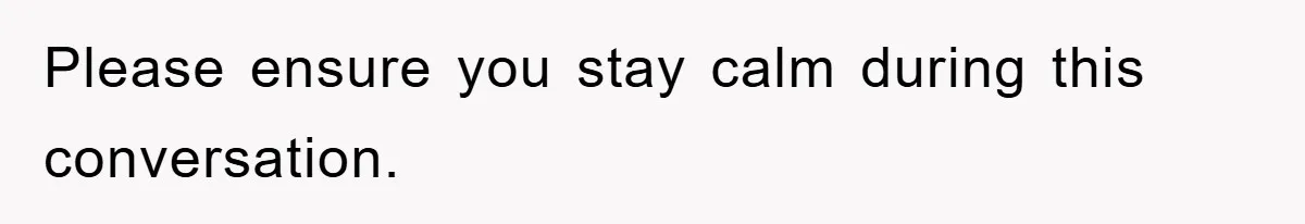 Please ensure you stay calm during this conversation.